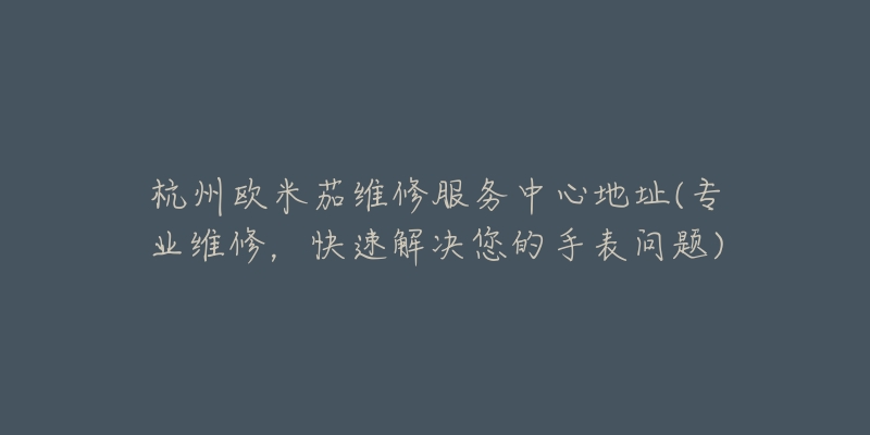 杭州歐米茄維修服務(wù)中心地址(專業(yè)維修，快速解決您的手表問題)