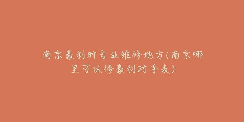 南京豪利時(shí)專業(yè)維修地方(南京哪里可以修豪利時(shí)手表)