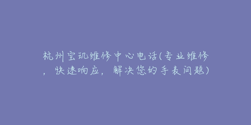 杭州寶璣維修中心電話(專(zhuān)業(yè)維修，快速響應(yīng)，解決您的手表問(wèn)題)