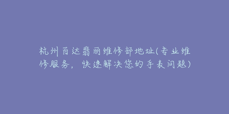 杭州百達翡麗維修部地址(專業(yè)維修服務，快速解決您的手表問題)