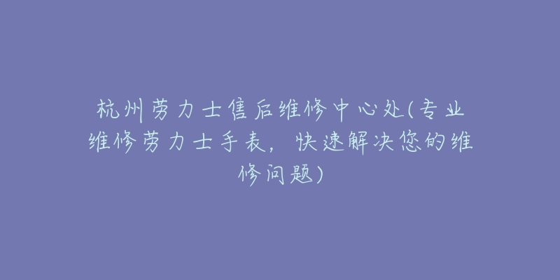 杭州勞力士售后維修中心處(專業(yè)維修勞力士手表，快速解決您的維修問題)