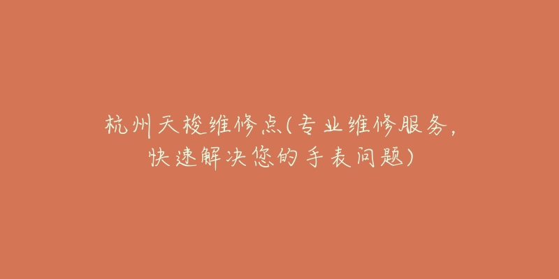 杭州天梭維修點(diǎn)(專業(yè)維修服務(wù)，快速解決您的手表問(wèn)題)