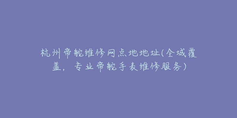 杭州帝舵維修網(wǎng)點地地址(全城覆蓋，專業(yè)帝舵手表維修服務(wù))