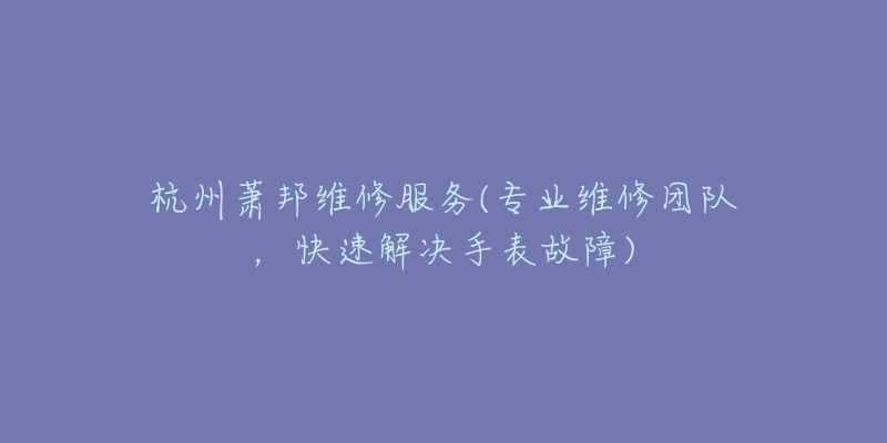 杭州蕭邦維修服務(wù)(專業(yè)維修團(tuán)隊(duì)，快速解決手表故障)