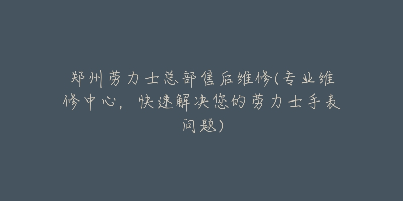 鄭州勞力士總部售后維修(專業(yè)維修中心，快速解決您的勞力士手表問題)