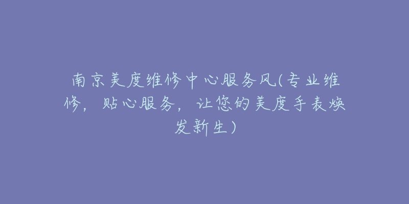 南京美度維修中心服務風(專業(yè)維修，貼心服務，讓您的美度手表煥發(fā)新生)