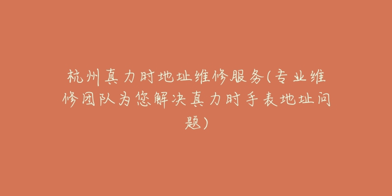 杭州真力時(shí)地址維修服務(wù)(專業(yè)維修團(tuán)隊(duì)為您解決真力時(shí)手表地址問題)