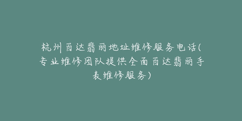 杭州百達翡麗地址維修服務電話(專業(yè)維修團隊提供全面百達翡麗手表維修服務)