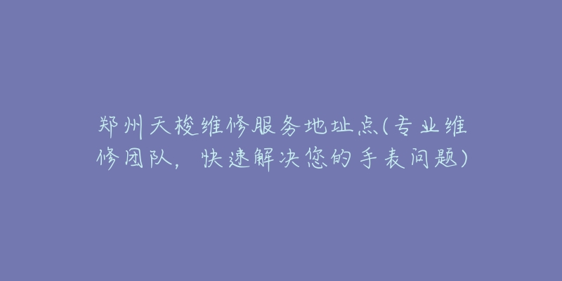 鄭州天梭維修服務(wù)地址點(專業(yè)維修團隊，快速解決您的手表問題)