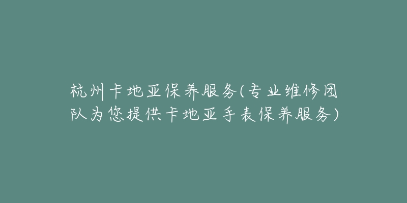 杭州卡地亞保養(yǎng)服務(專業(yè)維修團隊為您提供卡地亞手表保養(yǎng)服務)