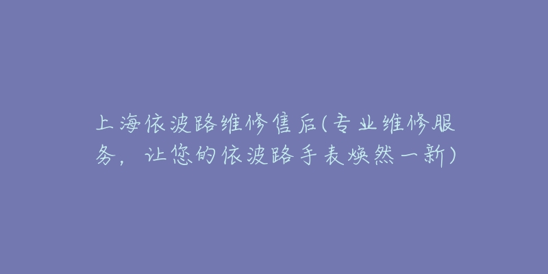 上海依波路維修售后(專業(yè)維修服務(wù)，讓您的依波路手表煥然一新)