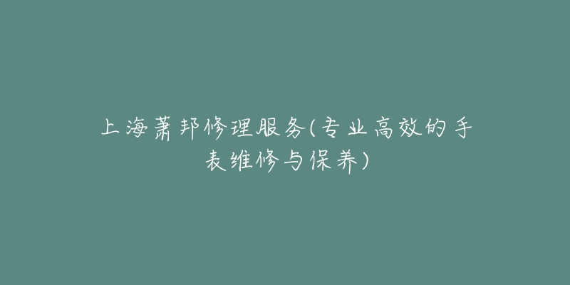 上海蕭邦修理服務(wù)(專業(yè)高效的手表維修與保養(yǎng))