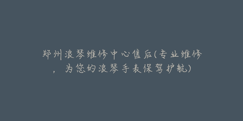 鄭州浪琴維修中心售后(專業(yè)維修，為您的浪琴手表保駕護(hù)航)