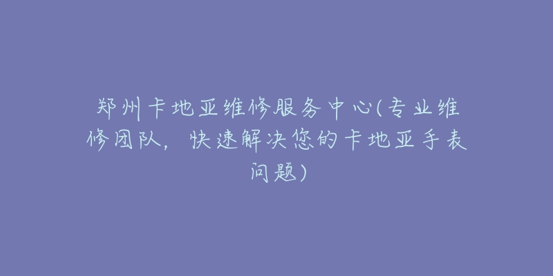 鄭州卡地亞維修服務(wù)中心(專業(yè)維修團隊，快速解決您的卡地亞手表問題)