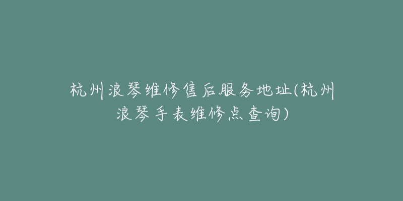 杭州浪琴維修售后服務(wù)地址(杭州浪琴手表維修點查詢)