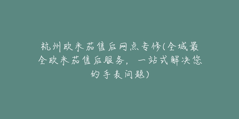 杭州歐米茄售后網(wǎng)點(diǎn)專(zhuān)修(全城最全歐米茄售后服務(wù)，一站式解決您的手表問(wèn)題)