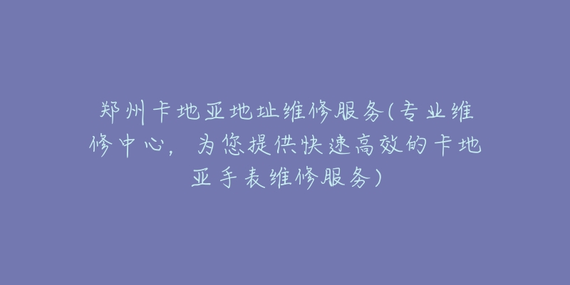 鄭州卡地亞地址維修服務(wù)(專業(yè)維修中心，為您提供快速高效的卡地亞手表維修服務(wù))