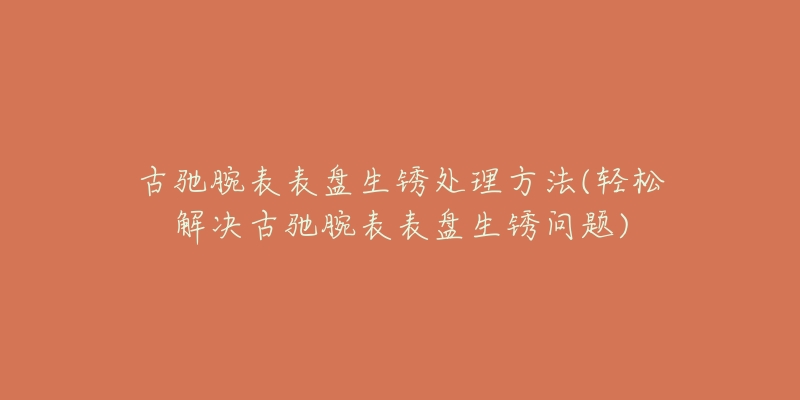 古馳腕表表盤生銹處理方法(輕松解決古馳腕表表盤生銹問題)