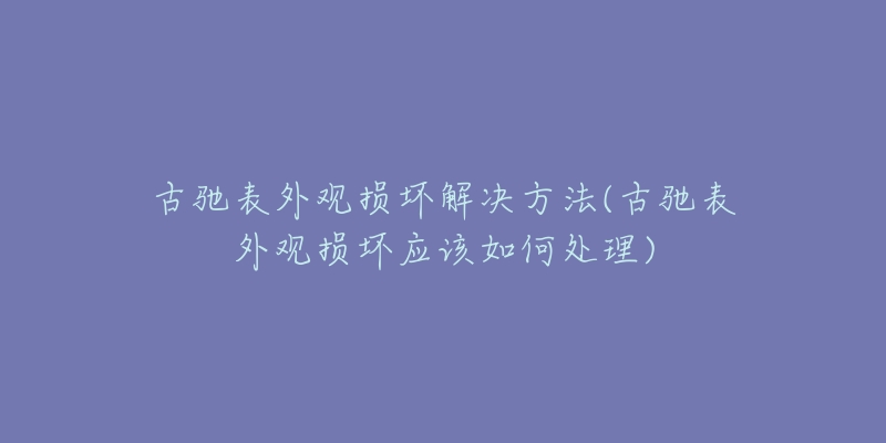 古馳表外觀損壞解決方法(古馳表外觀損壞應該如何處理)