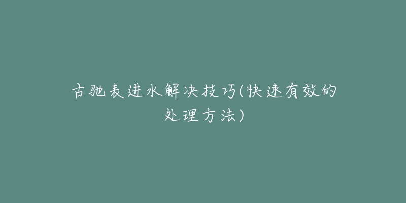 古馳表進水解決技巧(快速有效的處理方法)