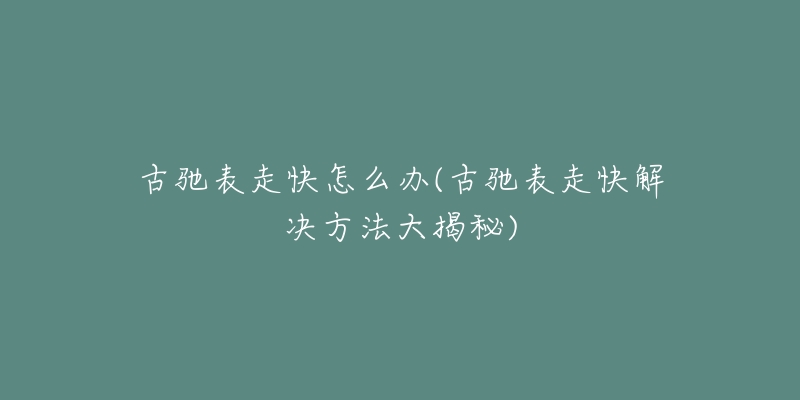 古馳表走快怎么辦(古馳表走快解決方法大揭秘)