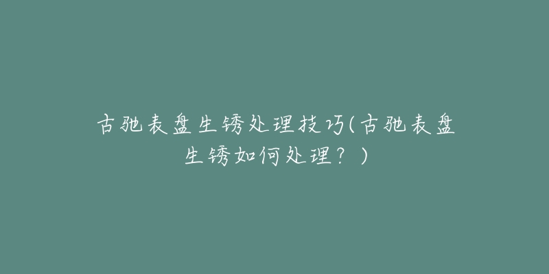 古馳表盤生銹處理技巧(古馳表盤生銹如何處理？)