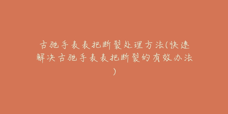 古馳手表表把斷裂處理方法(快速解決古馳手表表把斷裂的有效辦法)