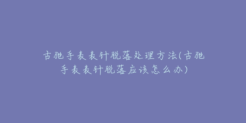 古馳手表表針脫落處理方法(古馳手表表針脫落應(yīng)該怎么辦)