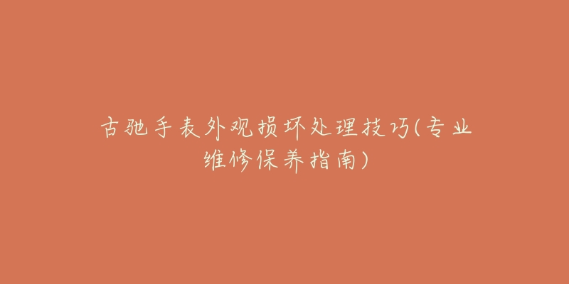 古馳手表外觀損壞處理技巧(專業(yè)維修保養(yǎng)指南)