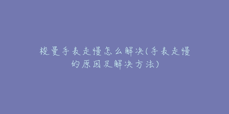 梭曼手表走慢怎么解決(手表走慢的原因及解決方法)