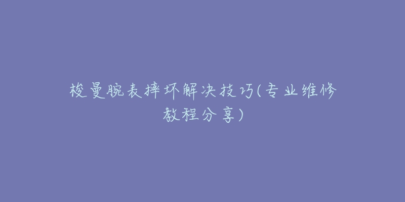 梭曼腕表摔壞解決技巧(專業(yè)維修教程分享)