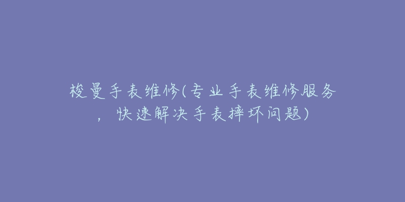 梭曼手表維修(專業(yè)手表維修服務(wù)，快速解決手表摔壞問題)