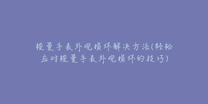 梭曼手表外觀損壞解決方法(輕松應對梭曼手表外觀損壞的技巧)