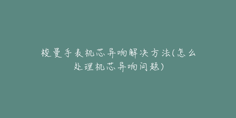 梭曼手表機芯異響解決方法(怎么處理機芯異響問題)