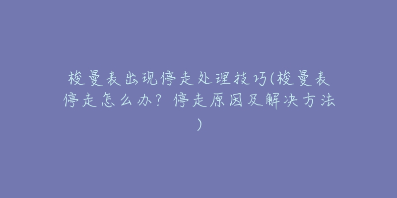 梭曼表出現(xiàn)停走處理技巧(梭曼表停走怎么辦？停走原因及解決方法)