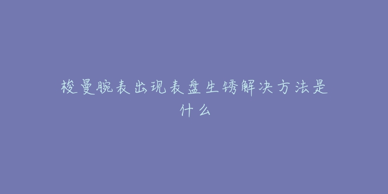 梭曼腕表出現(xiàn)表盤生銹解決方法是什么