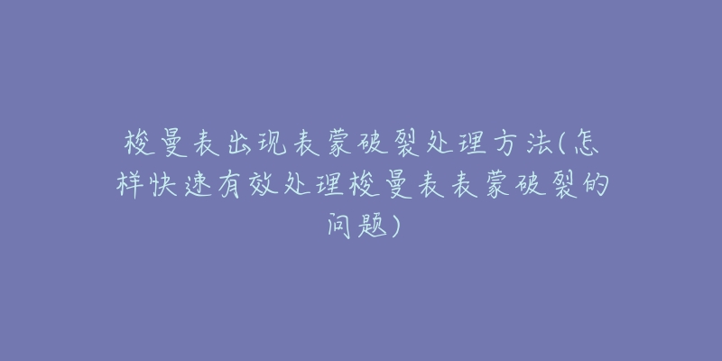 梭曼表出現(xiàn)表蒙破裂處理方法(怎樣快速有效處理梭曼表表蒙破裂的問題)