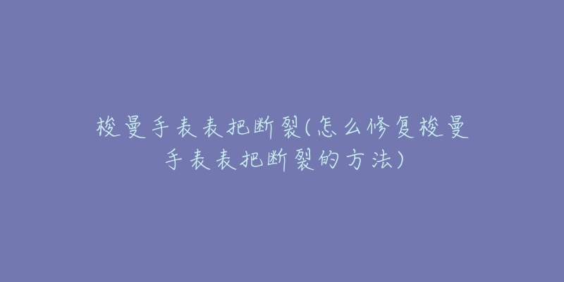 梭曼手表表把斷裂(怎么修復(fù)梭曼手表表把斷裂的方法)