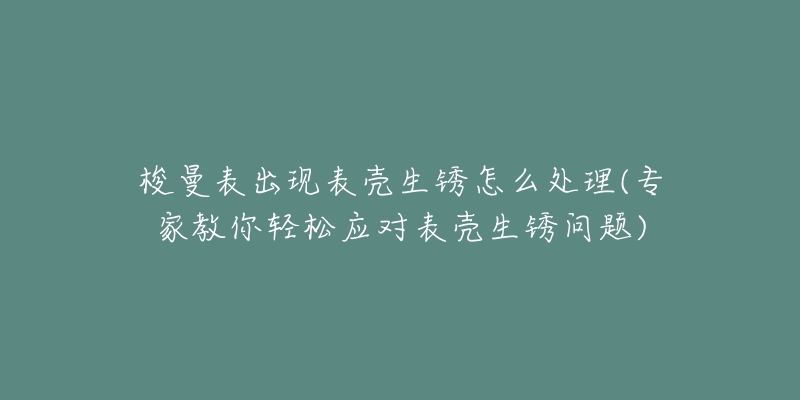 梭曼表出現(xiàn)表殼生銹怎么處理(專家教你輕松應(yīng)對(duì)表殼生銹問題)