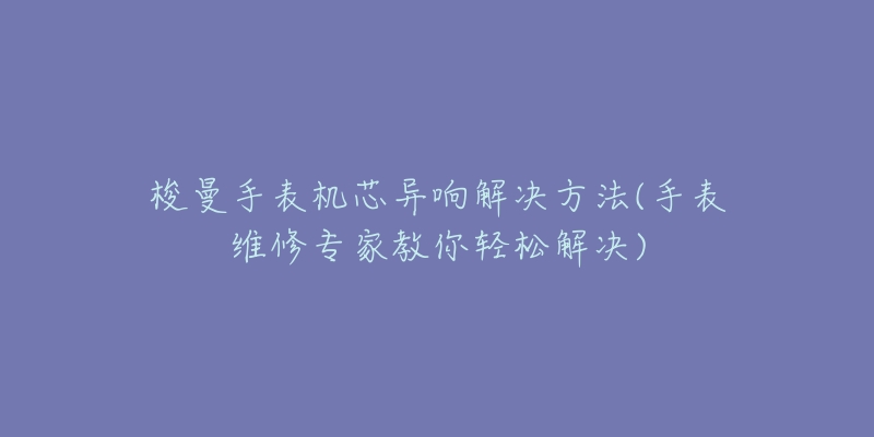 梭曼手表機芯異響解決方法(手表維修專家教你輕松解決)