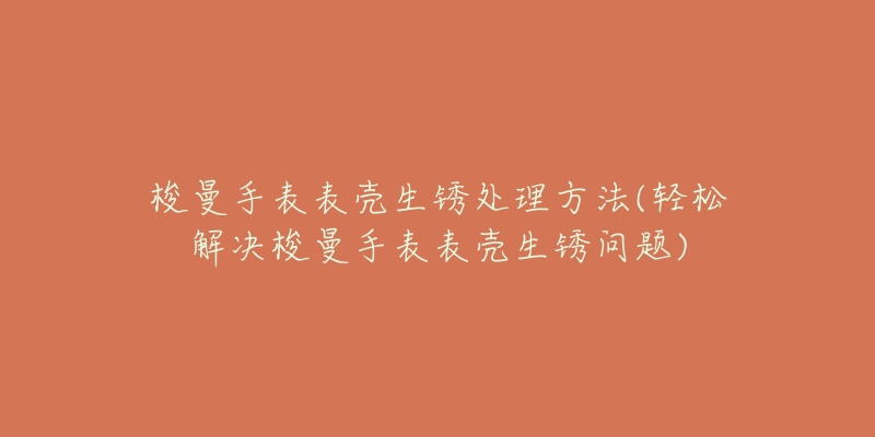 梭曼手表表殼生銹處理方法(輕松解決梭曼手表表殼生銹問題)