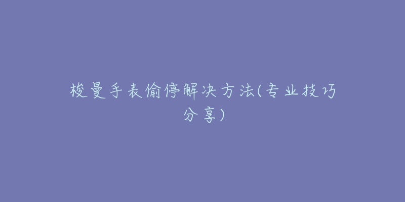 梭曼手表偷停解決方法(專業(yè)技巧分享)