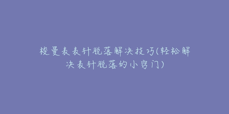 梭曼表表針脫落解決技巧(輕松解決表針脫落的小竅門)