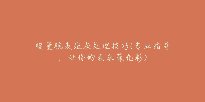 梭曼腕表進(jìn)灰處理技巧(專業(yè)指導(dǎo)，讓你的表永葆光彩)