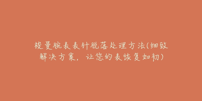 梭曼腕表表針脫落處理方法(細致解決方案，讓您的表恢復(fù)如初)