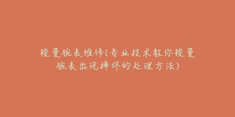 梭曼腕表維修(專業(yè)技術教你梭曼腕表出現(xiàn)摔壞的處理方法)