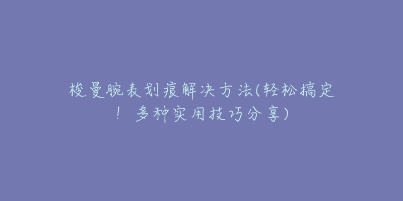 梭曼腕表劃痕解決方法(輕松搞定！多種實用技巧分享)