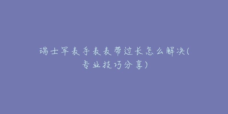 瑞士軍表手表表帶過長怎么解決(專業(yè)技巧分享)