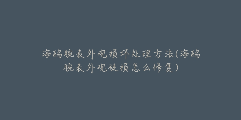 海鷗腕表外觀損壞處理方法(海鷗腕表外觀破損怎么修復(fù))