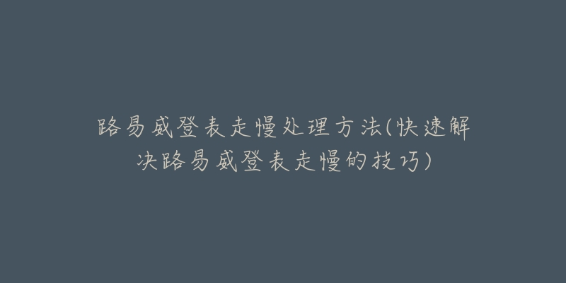 路易威登表走慢處理方法(快速解決路易威登表走慢的技巧)